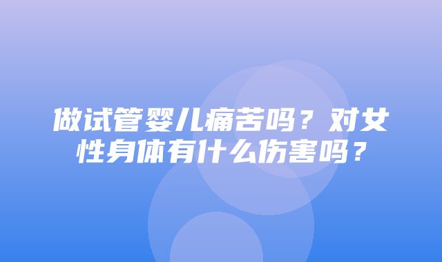 做试管婴儿痛苦吗？对女性身体有什么伤害吗？