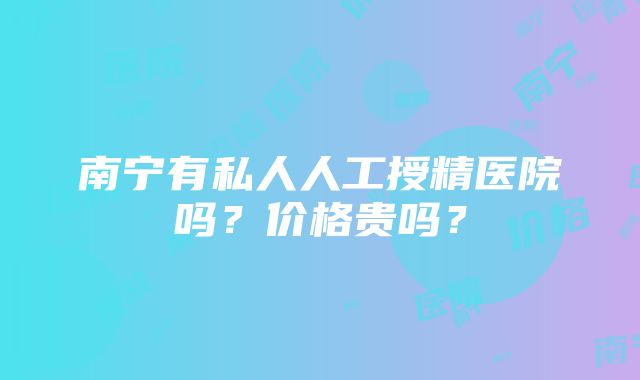 南宁有私人人工授精医院吗？价格贵吗？