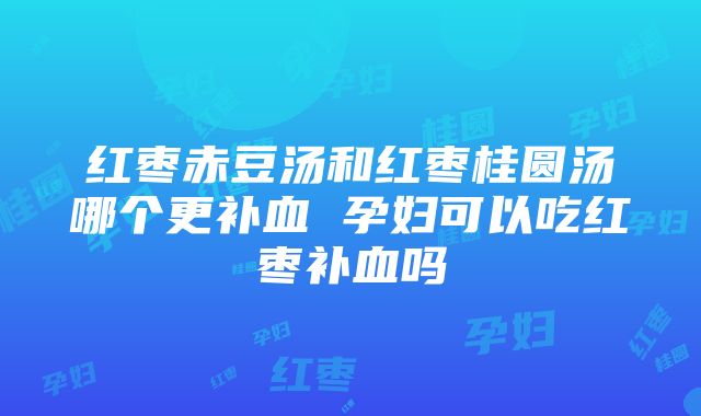 红枣赤豆汤和红枣桂圆汤哪个更补血 孕妇可以吃红枣补血吗