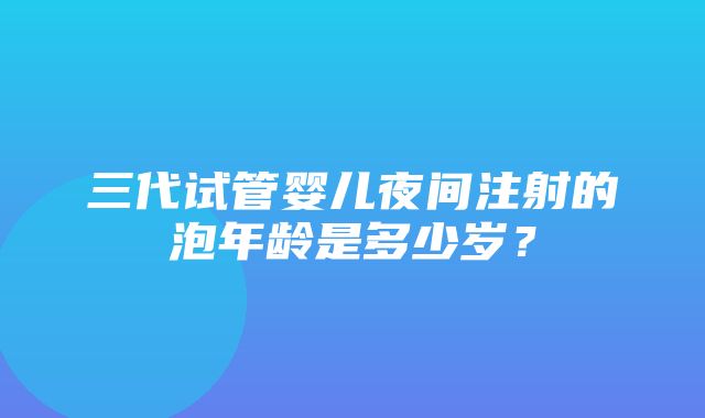 三代试管婴儿夜间注射的泡年龄是多少岁？