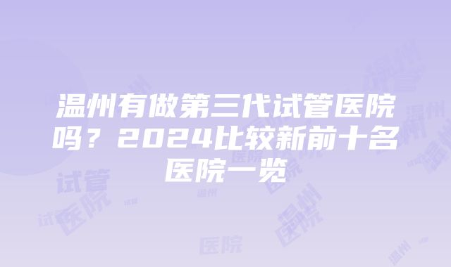 温州有做第三代试管医院吗？2024比较新前十名医院一览