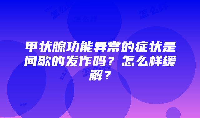 甲状腺功能异常的症状是间歇的发作吗？怎么样缓解？