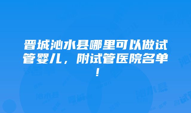 晋城沁水县哪里可以做试管婴儿，附试管医院名单！