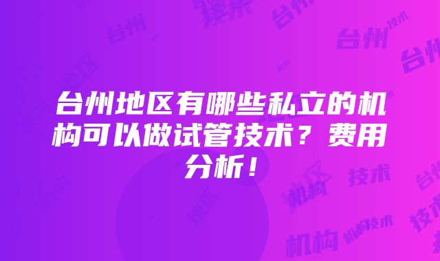 台州地区有哪些私立的机构可以做试管技术？费用分析！