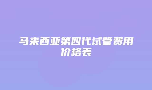 马来西亚第四代试管费用价格表