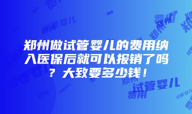 郑州做试管婴儿的费用纳入医保后就可以报销了吗？大致要多少钱！