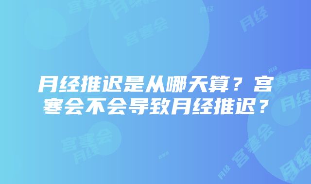 月经推迟是从哪天算？宫寒会不会导致月经推迟？