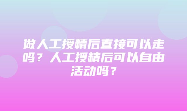 做人工授精后直接可以走吗？人工授精后可以自由活动吗？