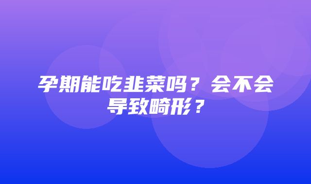 孕期能吃韭菜吗？会不会导致畸形？