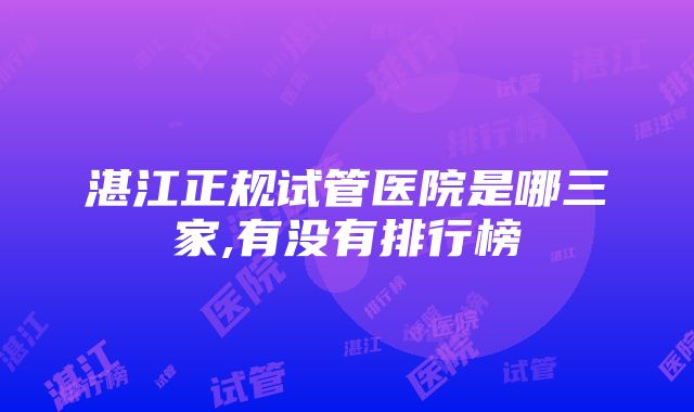 湛江正规试管医院是哪三家,有没有排行榜