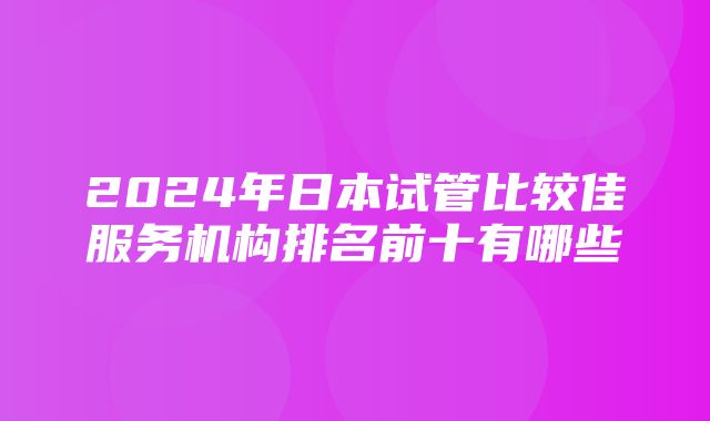 2024年日本试管比较佳服务机构排名前十有哪些