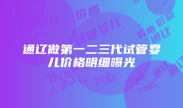 通辽做第一二三代试管婴儿价格明细曝光