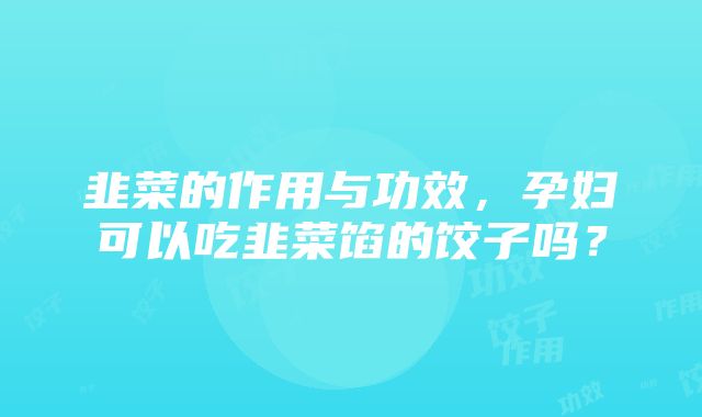 韭菜的作用与功效，孕妇可以吃韭菜馅的饺子吗？