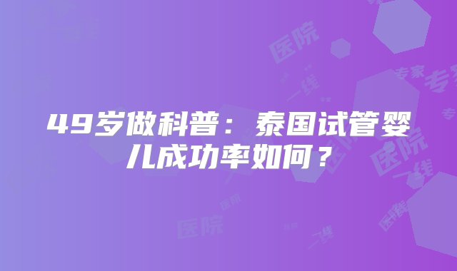 49岁做科普：泰国试管婴儿成功率如何？