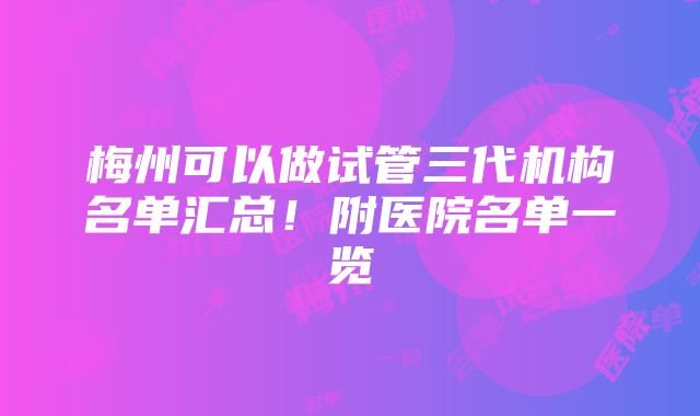 梅州可以做试管三代机构名单汇总！附医院名单一览