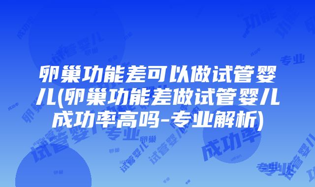 卵巢功能差可以做试管婴儿(卵巢功能差做试管婴儿成功率高吗-专业解析)