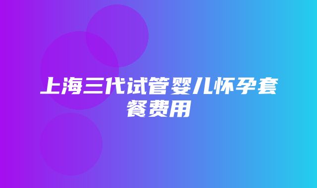 上海三代试管婴儿怀孕套餐费用