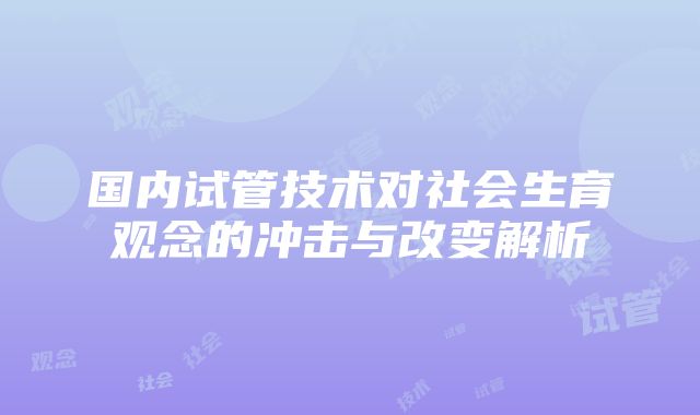 国内试管技术对社会生育观念的冲击与改变解析