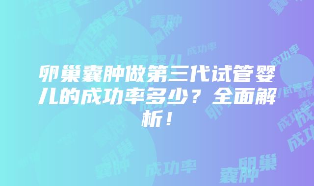 卵巢囊肿做第三代试管婴儿的成功率多少？全面解析！