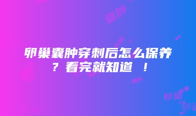 卵巢囊肿穿刺后怎么保养？看完就知道 ！