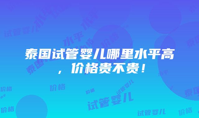 泰国试管婴儿哪里水平高，价格贵不贵！