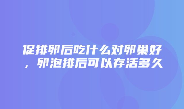 促排卵后吃什么对卵巢好，卵泡排后可以存活多久