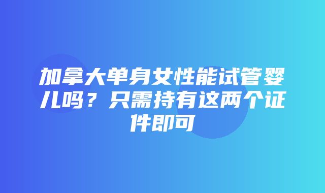 加拿大单身女性能试管婴儿吗？只需持有这两个证件即可