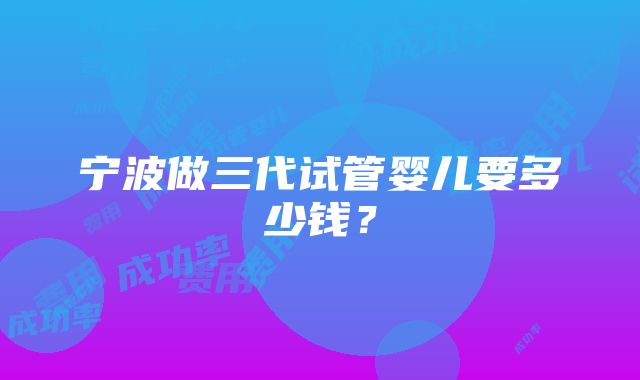 宁波做三代试管婴儿要多少钱？