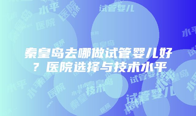 秦皇岛去哪做试管婴儿好？医院选择与技术水平