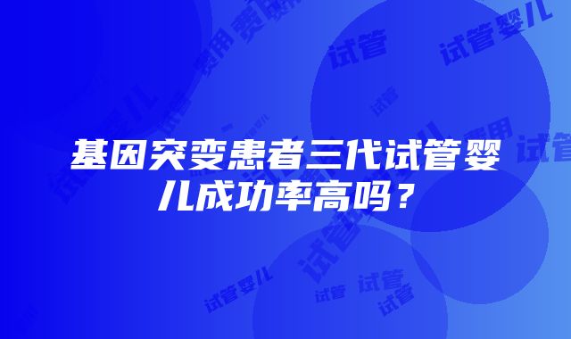 基因突变患者三代试管婴儿成功率高吗？