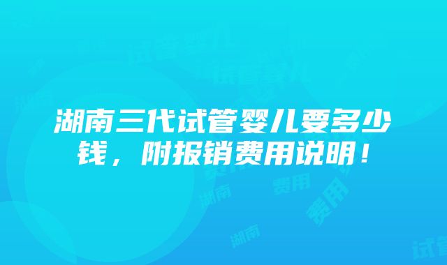 湖南三代试管婴儿要多少钱，附报销费用说明！