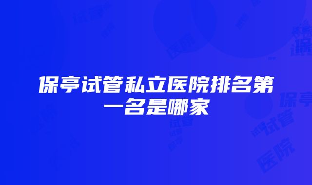 保亭试管私立医院排名第一名是哪家