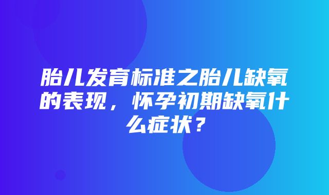 胎儿发育标准之胎儿缺氧的表现，怀孕初期缺氧什么症状？