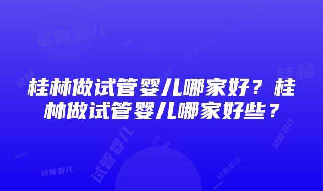 桂林做试管婴儿哪家好？桂林做试管婴儿哪家好些？