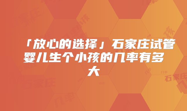 「放心的选择」石家庄试管婴儿生个小孩的几率有多大