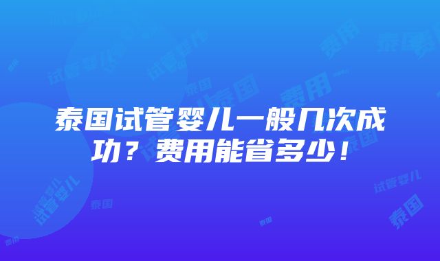 泰国试管婴儿一般几次成功？费用能省多少！