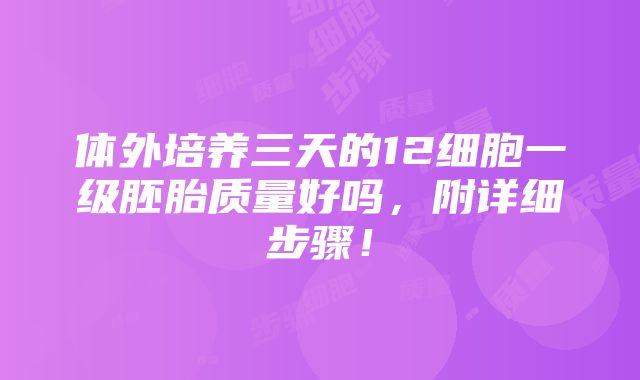 体外培养三天的12细胞一级胚胎质量好吗，附详细步骤！