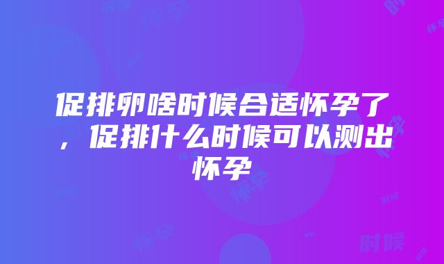 促排卵啥时候合适怀孕了，促排什么时候可以测出怀孕