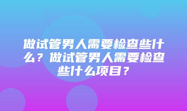 做试管男人需要检查些什么？做试管男人需要检查些什么项目？