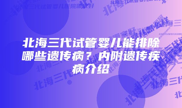 北海三代试管婴儿能排除哪些遗传病？内附遗传疾病介绍