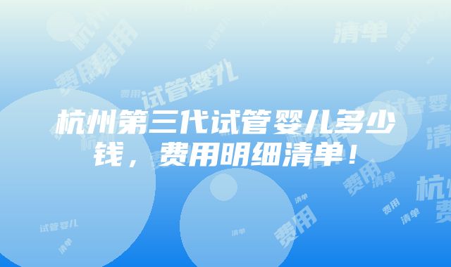 杭州第三代试管婴儿多少钱，费用明细清单！