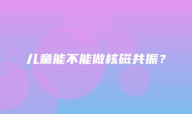 儿童能不能做核磁共振？