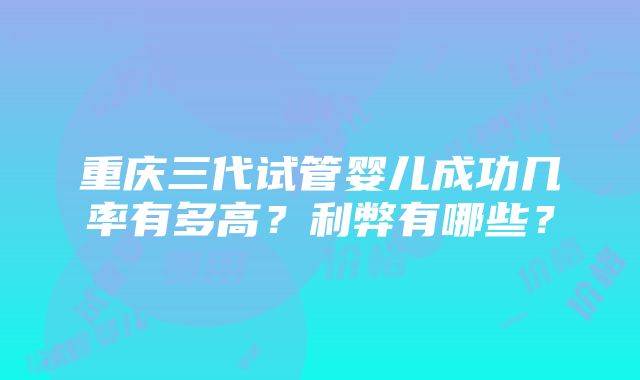 重庆三代试管婴儿成功几率有多高？利弊有哪些？