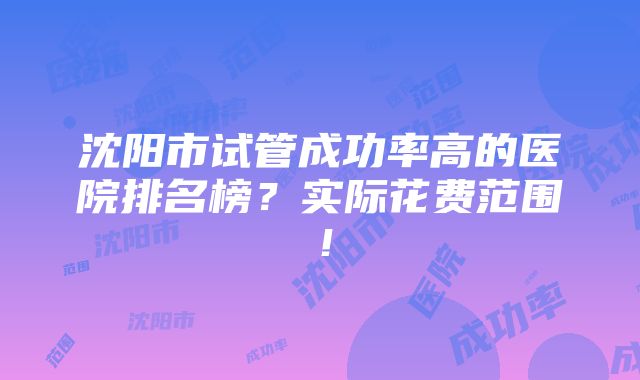 沈阳市试管成功率高的医院排名榜？实际花费范围！