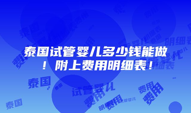 泰国试管婴儿多少钱能做！附上费用明细表！