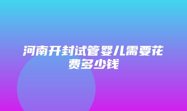 河南开封试管婴儿需要花费多少钱