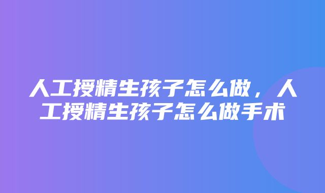 人工授精生孩子怎么做，人工授精生孩子怎么做手术