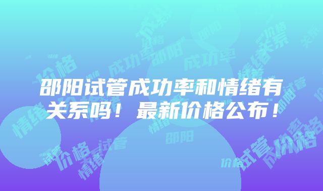 邵阳试管成功率和情绪有关系吗！最新价格公布！