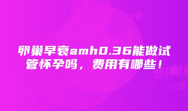 卵巢早衰amh0.36能做试管怀孕吗，费用有哪些！