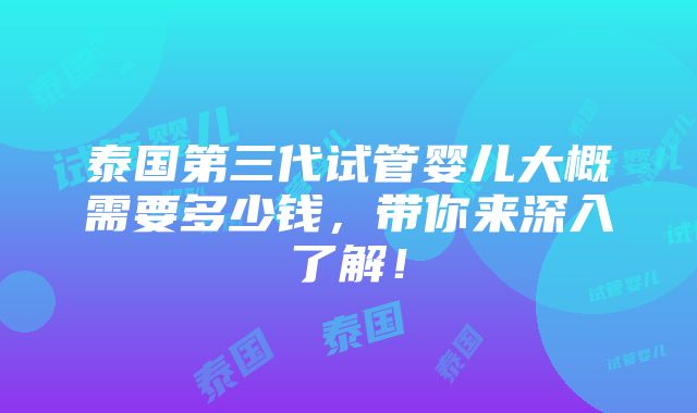 泰国第三代试管婴儿大概需要多少钱，带你来深入了解！